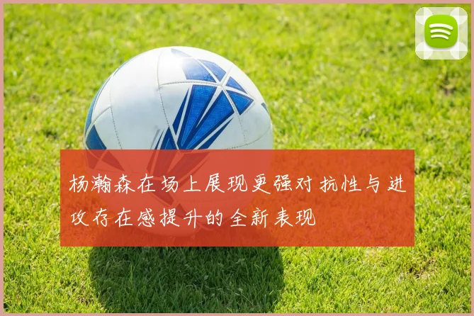 杨瀚森在场上展现更强对抗性与进攻存在感提升的全新表现