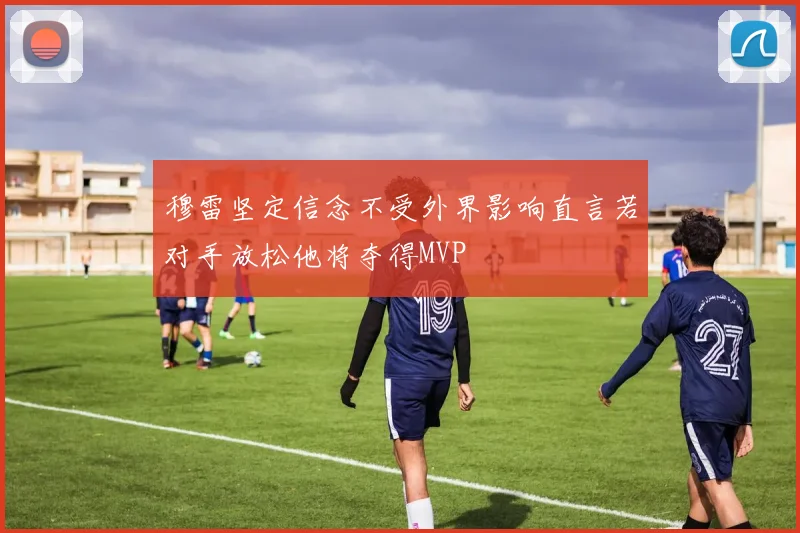 穆雷坚定信念不受外界影响直言若对手放松他将夺得MVP