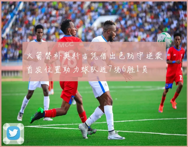 火箭替补奥科吉凭借出色防守逆袭首发位置助力球队近7场6胜1负
