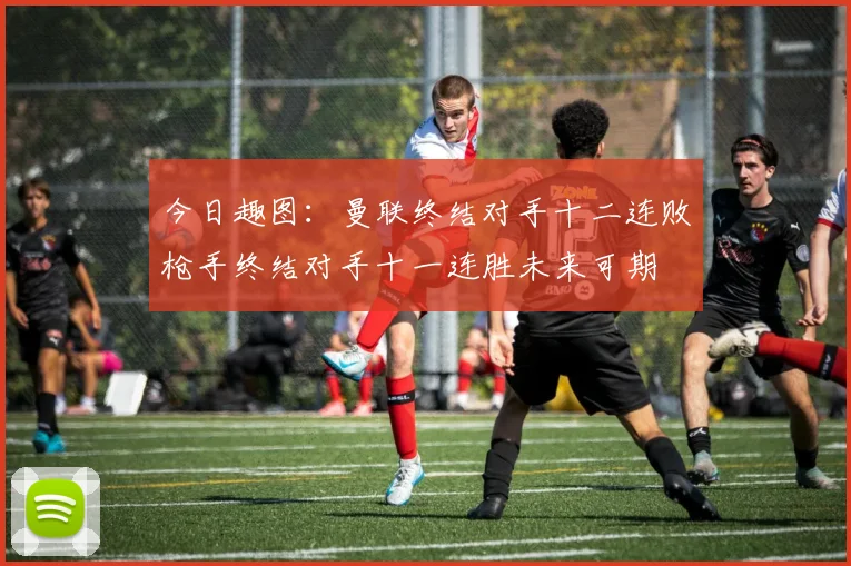 今日趣图：曼联终结对手十二连败枪手终结对手十一连胜未来可期
