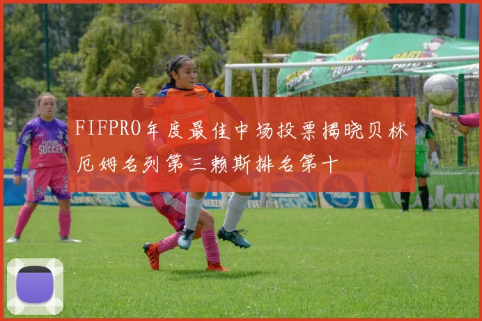 FIFPRO年度最佳中场投票揭晓贝林厄姆名列第三赖斯排名第十