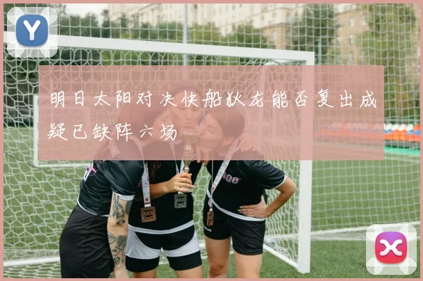 明日太阳对决快船狄龙能否复出成疑已缺阵六场