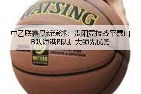 中乙联赛最新综述：贵阳竞技战平泰山B队海港B队扩大领先优势