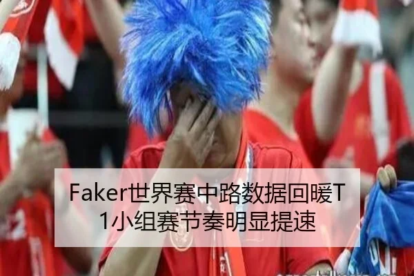 Faker世界赛中路数据回暖T1小组赛节奏明显提速（mksports）